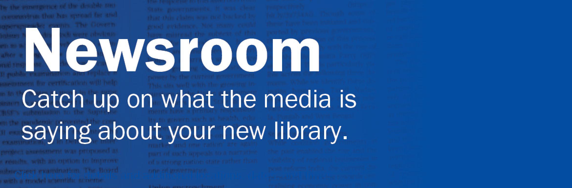 Newsroom. Catch up on what the media is saying about your new library.