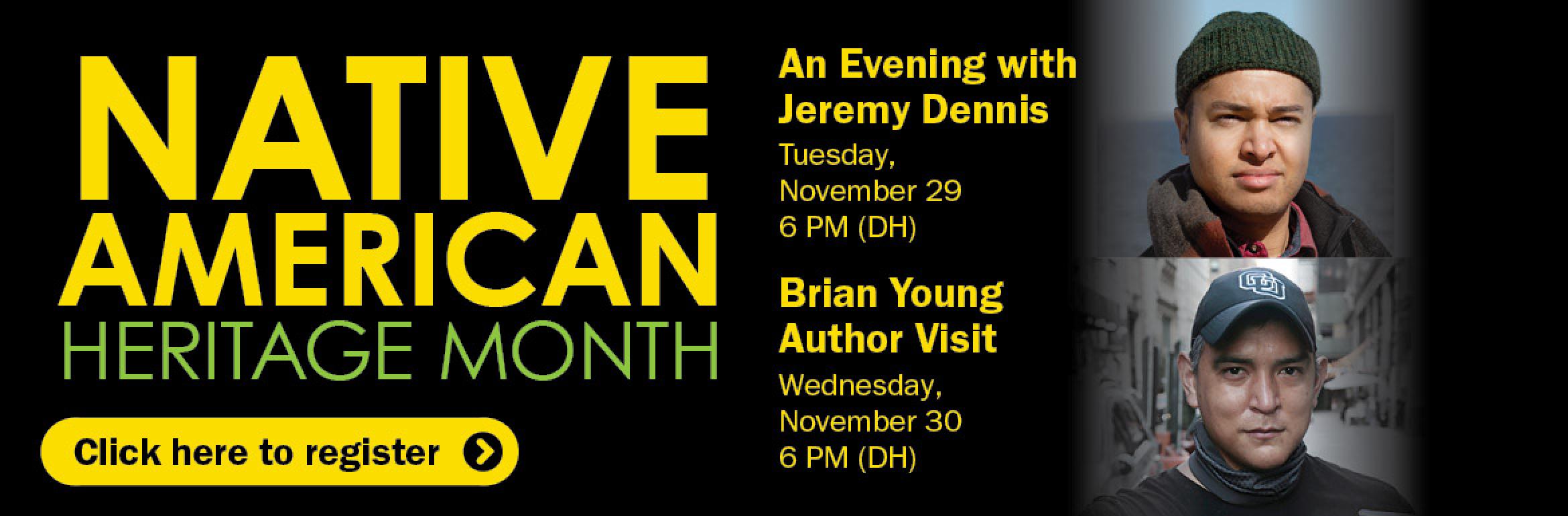 Native American Heritage Month. An Evening with Jeremy Dennis. Tuesday, November 29, 6 PM (DH). Brian Young Author Visit. Wednesday, November 30, 6 PM (DH). Click here to register.