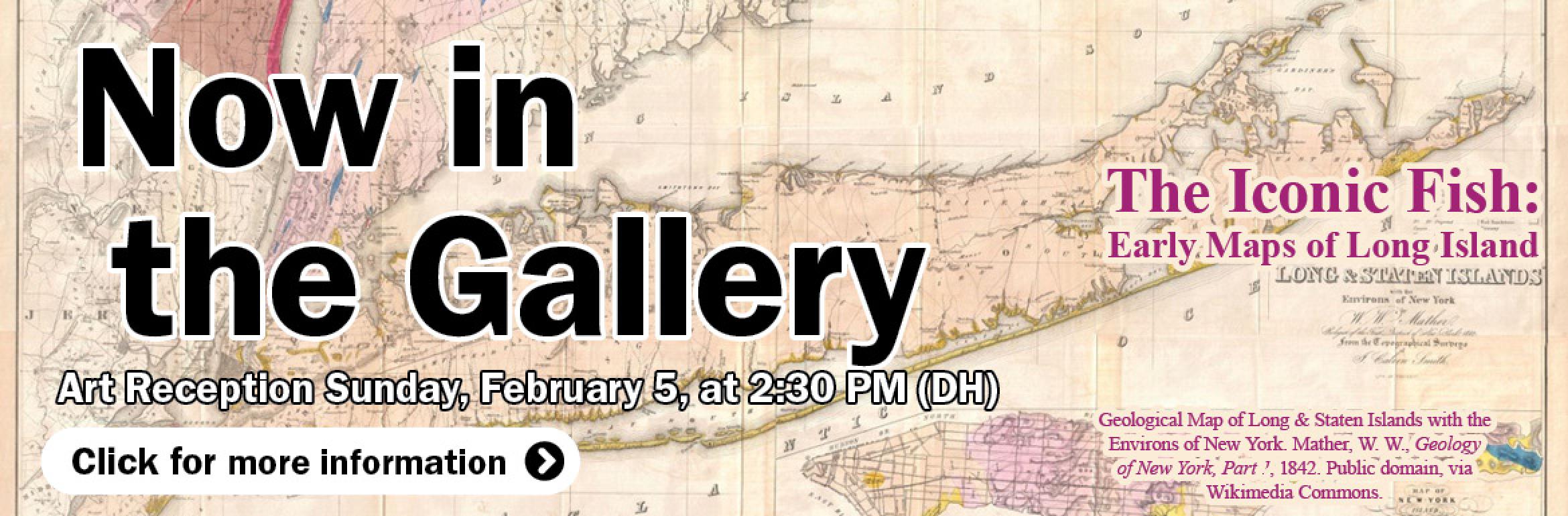 Now in  the Gallery. Art Reception Sunday, February 5, at 2:30 PM (DH). The Iconic Fish: Early Maps of Long Island. Geological Map of Long & Staten Islands with the Environs of New York. Mather, W. W., Geology of New York, Part 1, 1842. Public domain, via Wikimedia Commons. Click for more information.