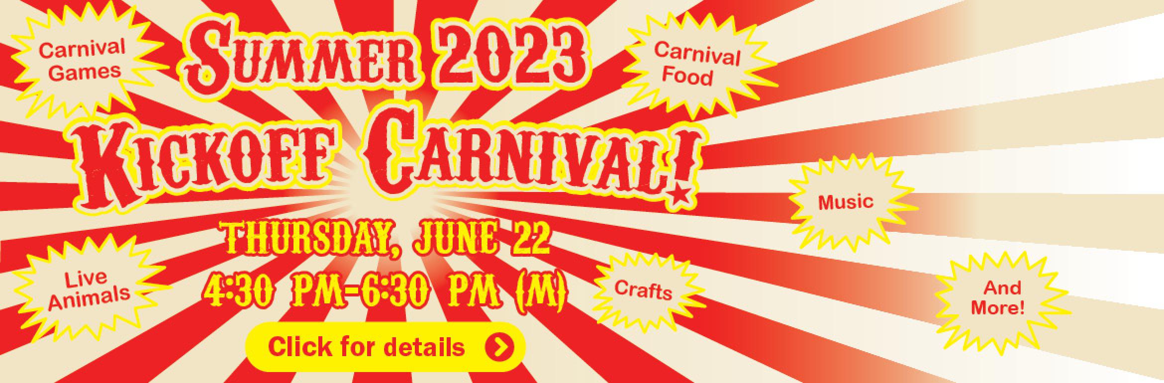 Summer 2023 Kickoff Carnival! Thursday, june 22, 4:30 PM–6:30 PM (M). Carnival Games. Carnival Food. Live Animals. Crafts. Music. And More! Click for details.