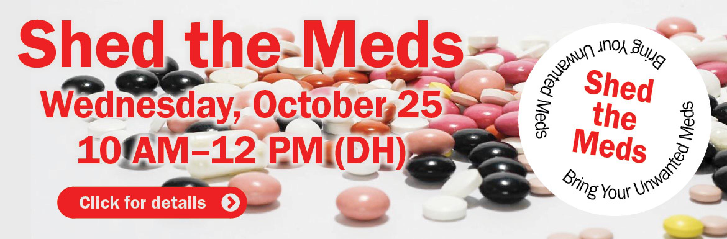 Shed the Meds. Wednesday, October  25. 10 AM–12 PM (DH). Bring Your Unwanted Meds - Shed the Meds - Bring Your Unwanted Meds. Click for details.