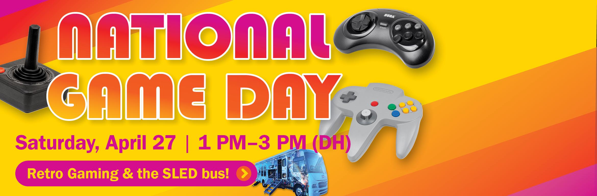 National Game Day. Saturday, April 27 | 1 PM–3 PM (DH). Retro Gaming & the SLED bus!