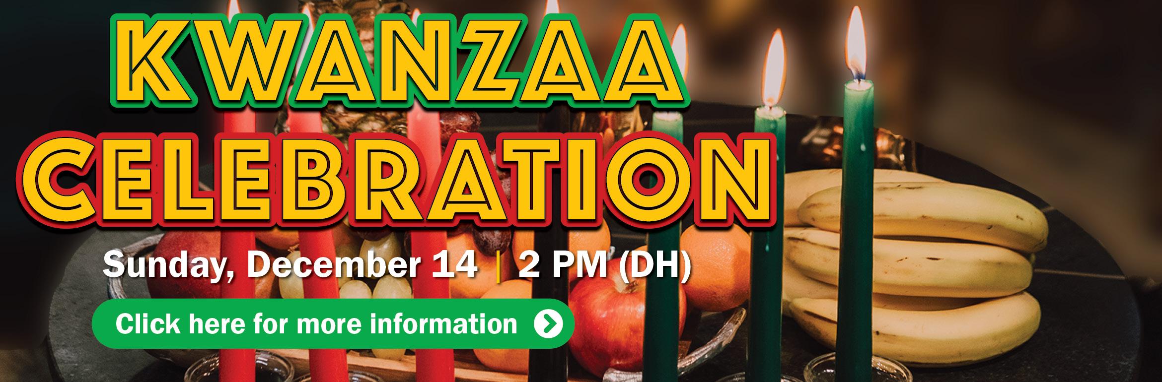 Kwanzaa Celebration. Sunday, December 14 | 2 PM (DH). Click here for more information.