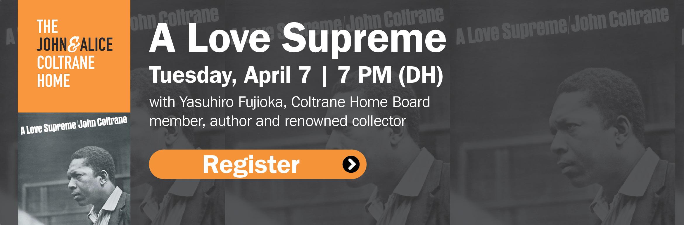 A Love Supreme. Tuesday, April 7 | 7 PM (DH) with Yasuhiro Fujioka, Coltrane Home Board member, author and renowned collector. Register.
