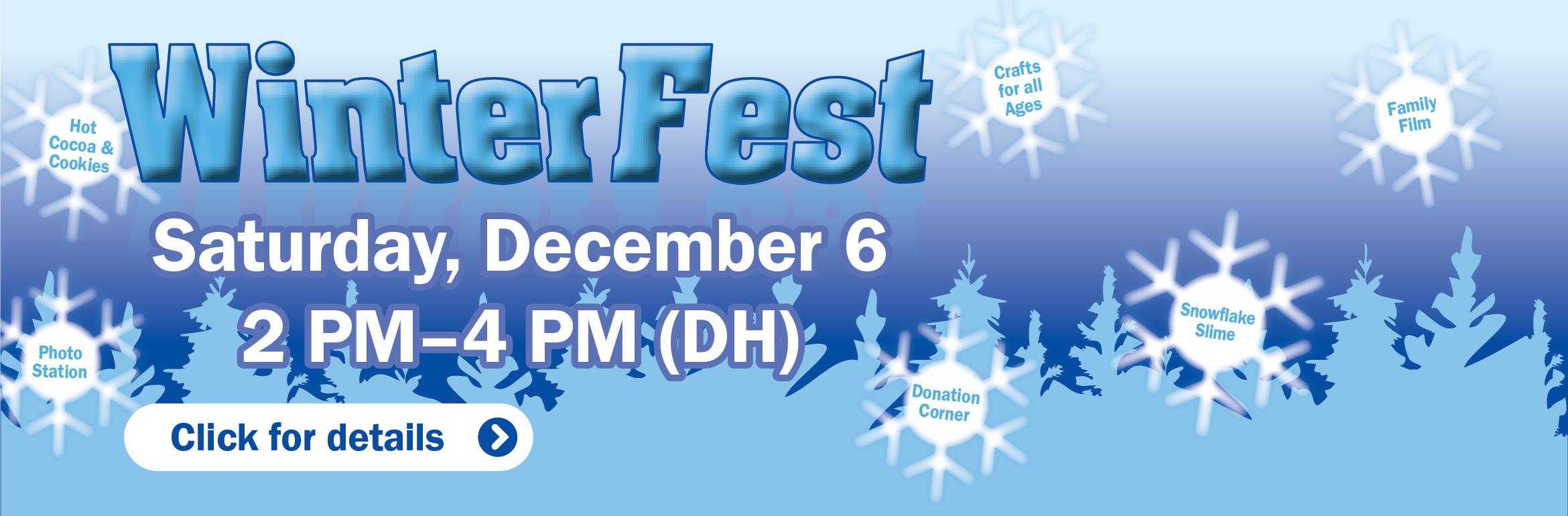 WinterFest. Saturday, December 6. 2 PM–4 PM (DH). Hot Cocoa & Cookies. Photo Station. Crafts for all Ages. Donation Corner. Family Film. Snowflake Slime. Click for details.